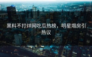 黑料不打烊网吃瓜热榜，明星塌房引热议