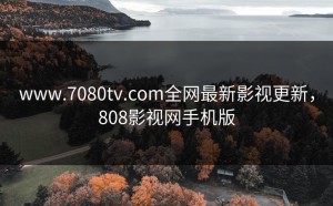 www.7080tv.com全网最新影视更新，808影视网手机版