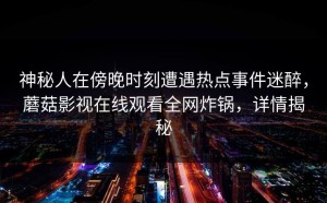 神秘人在傍晚时刻遭遇热点事件迷醉，蘑菇影视在线观看全网炸锅，详情揭秘