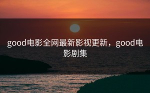 good电影全网最新影视更新，good电影剧集