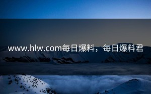 www.hlw.com每日爆料，每日爆料君
