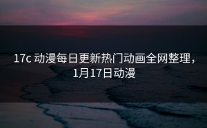17c 动漫每日更新热门动画全网整理，1月17日动漫