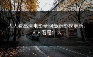 人人看高清电影全网最新影视更新，人人看是什么