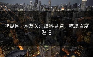 吃瓜网 - 网友关注爆料盘点，吃瓜百度贴吧