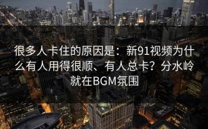 很多人卡住的原因是：新91视频为什么有人用得很顺、有人总卡？分水岭就在BGM氛围