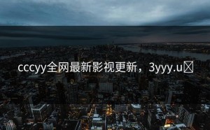 cccyy全网最新影视更新，3yyy.uᵴ