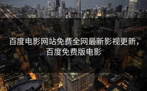 百度电影网站免费全网最新影视更新，百度免费版电影