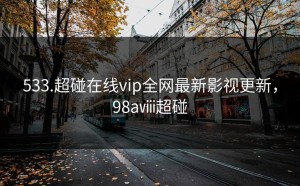 533.超碰在线vip全网最新影视更新，98aⅷ超碰