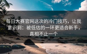 每日大赛官网这次的冷门技巧，让我意识到：被低估的一环更适合新手，真相不止一个