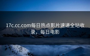 17c.cc.com每日热点影片速递全站收录，每日电影