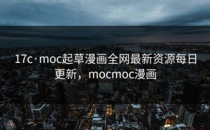 17c·moc起草漫画全网最新资源每日更新，mocmoc漫画