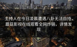 主持人在今日凌晨遭遇八卦无法自持，蘑菇影视在线观看全网炸锅，详情发现