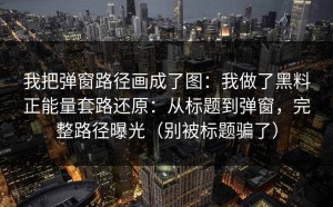 我把弹窗路径画成了图：我做了黑料正能量套路还原：从标题到弹窗，完整路径曝光（别被标题骗了）