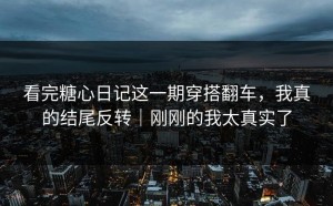 看完糖心日记这一期穿搭翻车，我真的结尾反转｜刚刚的我太真实了