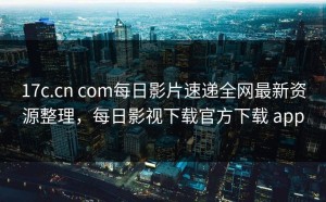 17c.cn com每日影片速递全网最新资源整理，每日影视下载官方下载 app