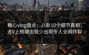 糖心vlog盘点：八卦10个细节真相，大V上榜理由极少出现令人全网炸裂