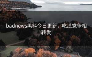 badnews黑料今日更新，吃瓜党争相转发
