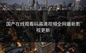 国产在线观看码高清视频全网最新影视更新