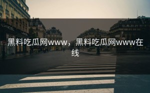 黑料吃瓜网www，黑料吃瓜网www在线