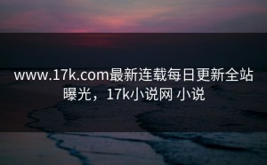 www.17k.com最新连载每日更新全站曝光，17k小说网 小说