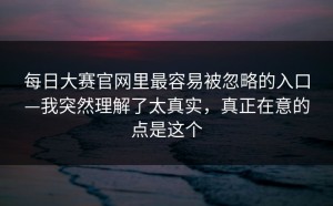 每日大赛官网里最容易被忽略的入口—我突然理解了太真实，真正在意的点是这个