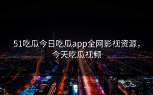 51吃瓜今日吃瓜app全网影视资源，今天吃瓜视频