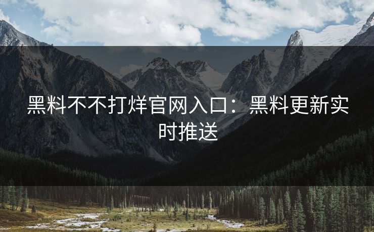 黑料不不打烊官网入口:黑料更新实时推送 黑料不不打烊官网入口:黑料更新实时推送
