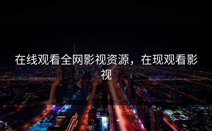 在线观看全网影视资源,在现观看影视 在线观看全网影视资源,在现观看影视