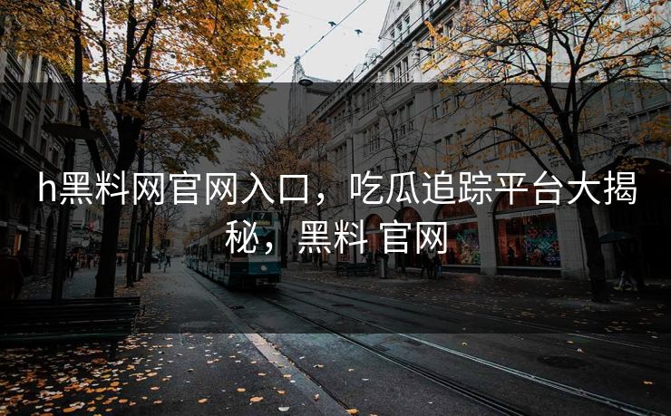 h黑料网官网入口,吃瓜追踪平台大揭秘,黑料 官网 h黑料网官网入口,吃瓜追踪平台大揭秘,黑料 官网