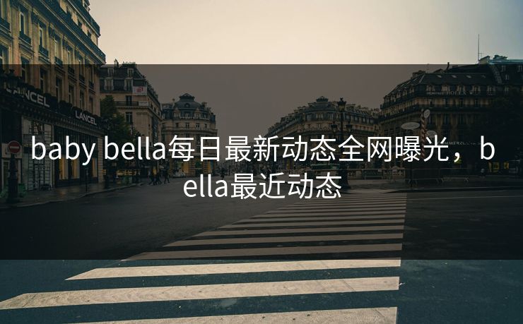 baby bella每日最新动态全网曝光,bella最近动态 baby bella每日最新动态全网曝光,bella最近动态