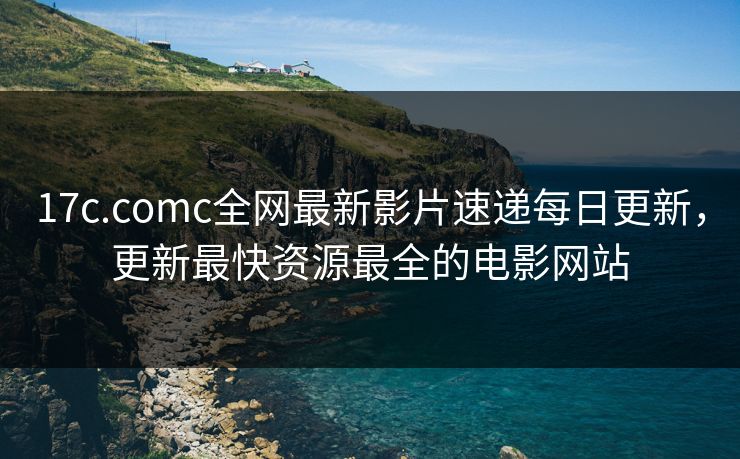 17c.comc全网最新影片速递每日更新,更新最快资源最全的电影网站 17c.comc全网最新影片速递每日更新,更新最快资源最全的电影网站