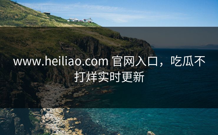 www.heiliao.com 官网入口，吃瓜不打烊实时更新