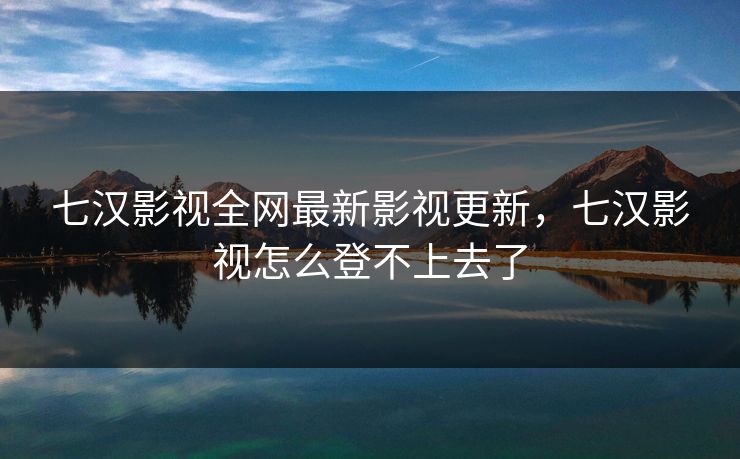 七汉影视全网最新影视更新,七汉影视怎么登不上去了 七汉影视全网最新影视更新,七汉影视怎么登不上去了