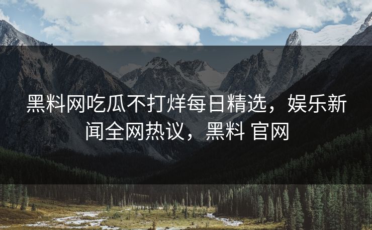 黑料网吃瓜不打烊每日精选,娱乐新闻全网热议,黑料 官网 黑料网吃瓜不打烊每日精选,娱乐新闻全网热议,黑料 官网