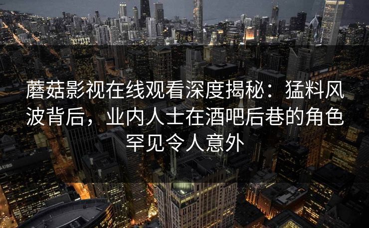 蘑菇影视在线观看深度揭秘：猛料风波背后，业内人士在酒吧后巷的角色罕见令人意外