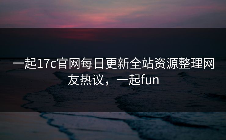 一起17c官网每日更新全站资源整理网友热议，一起fun