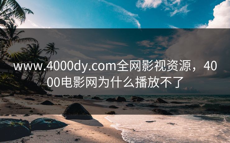 www.4000dy.com全网影视资源，4000电影网为什么播放不了