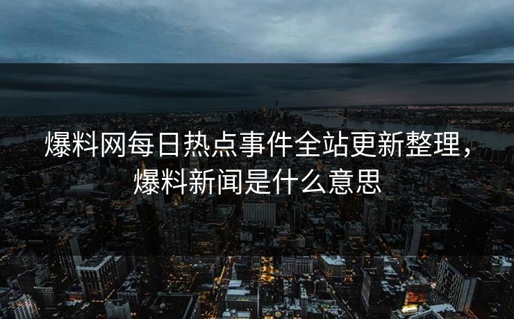 爆料网每日热点事件全站更新整理,爆料新闻是什么意思 爆料网每日热点事件全站更新整理,爆料新闻是什么意思