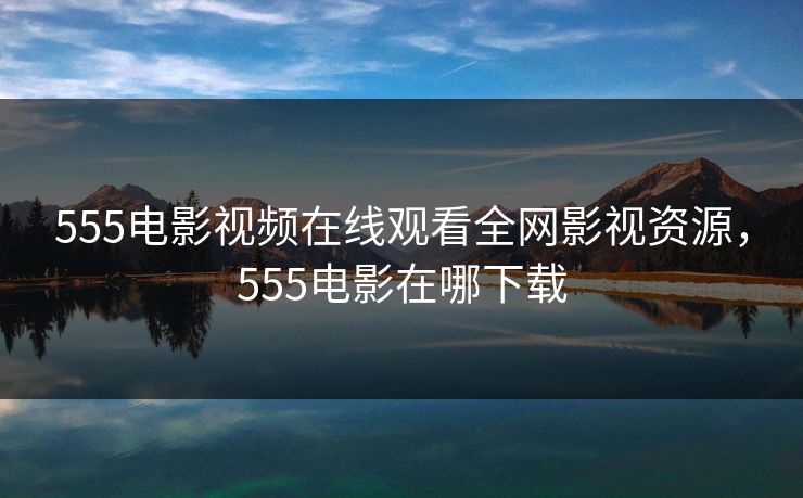 555电影视频在线观看全网影视资源,555电影在哪下载 555电影视频在线观看全网影视资源,555电影在哪下载