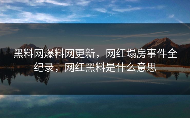 黑料网爆料网更新,网红塌房事件全纪录,网红黑料是什么意思 黑料网爆料网更新,网红塌房事件全纪录,网红黑料是什么意思