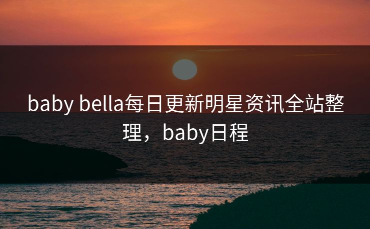 baby bella每日更新明星资讯全站整理，baby日程