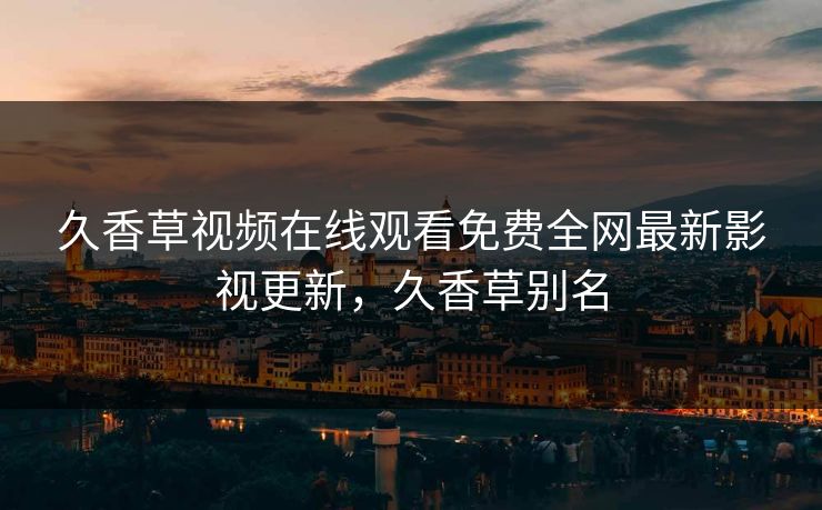 久香草视频在线观看免费全网最新影视更新,久香草别名 久香草视频在线观看免费全网最新影视更新,久香草别名