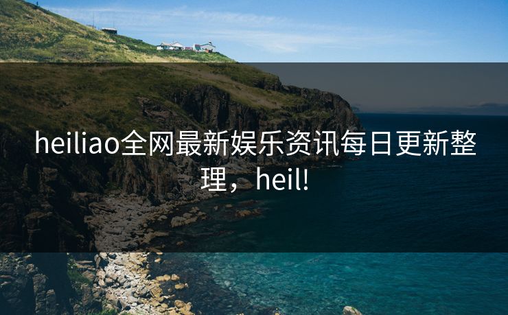 heiliao全网最新娱乐资讯每日更新整理，heil!