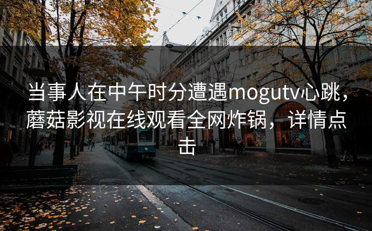 当事人在中午时分遭遇mogutv心跳，蘑菇影视在线观看全网炸锅，详情点击