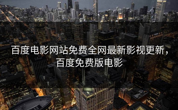 百度电影网站免费全网最新影视更新，百度免费版电影