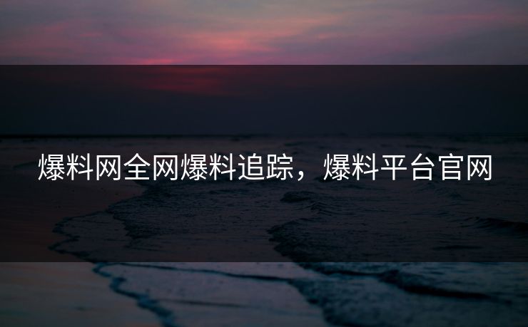 爆料网全网爆料追踪，爆料平台官网