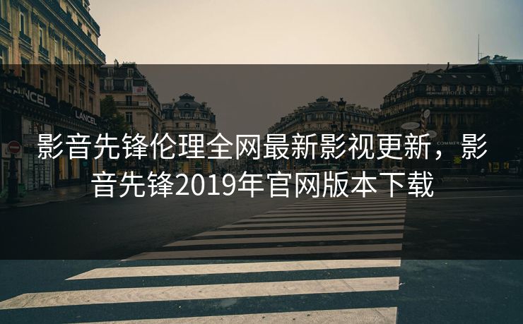 影音先锋伦理全网最新影视更新，影音先锋2019年官网版本下载