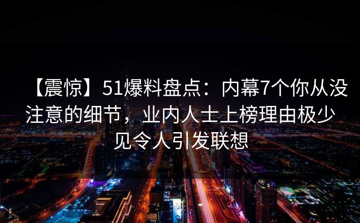 【震惊】51爆料盘点:内幕7个你从没注意的细节,业内人士上榜理由极少见令人引发联想 【震惊】51爆料盘点:内幕7个你从没注意的细节,业内人士上榜理由极少见令人引发联想