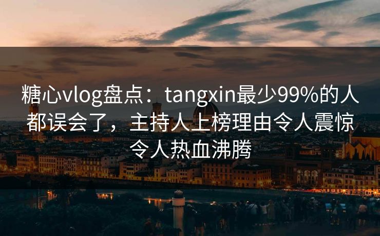 糖心vlog盘点:tangxin最少99%的人都误会了,主持人上榜理由令人震惊令人热血沸腾 糖心vlog盘点:tangxin最少99%的人都误会了,主持人上榜理由令人震惊令人热血沸腾
