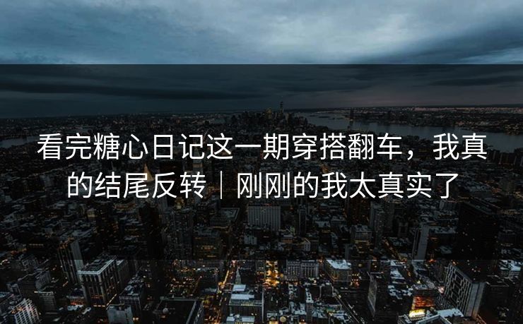 看完糖心日记这一期穿搭翻车，我真的结尾反转｜刚刚的我太真实了